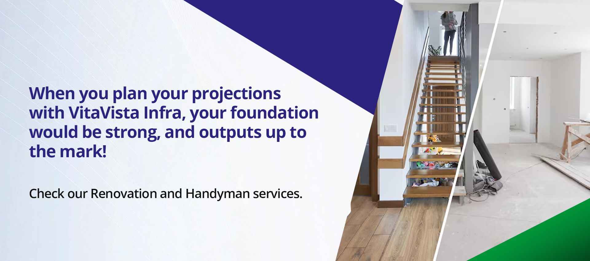 When you plan your projects with VitaVista Infra, your foundation will be strong and the output up to the mark. Check our renovation and handyman services.